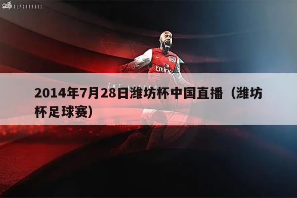 2014年7月28日潍坊杯中国直播（潍坊杯足球赛）