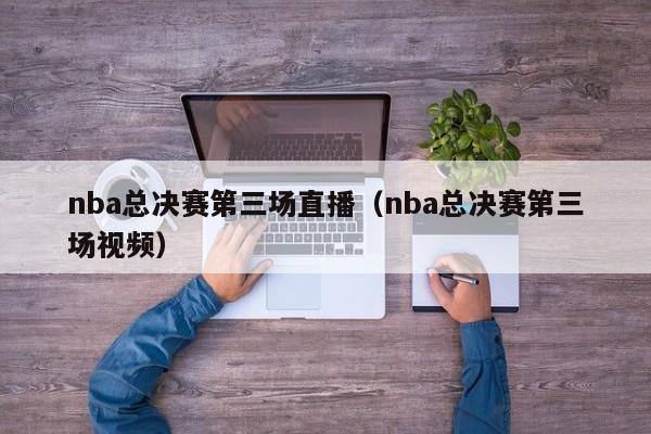 nba总决赛第三场直播（nba总决赛第三场视频）