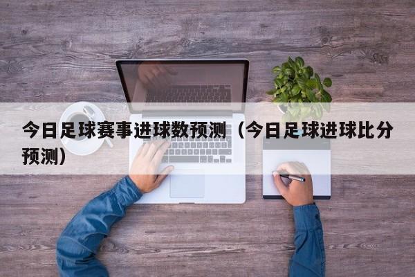 今日足球赛事进球数预测（今日足球进球比分预测）