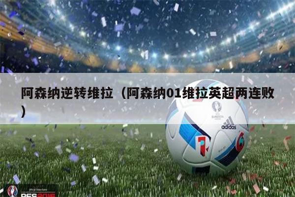 阿森纳逆转维拉（阿森纳01维拉英超两连败）