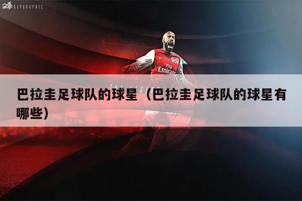 巴拉圭足球队的球星（巴拉圭足球队的球星有哪些）