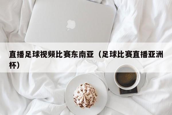 直播足球视频比赛东南亚（足球比赛直播亚洲杯）