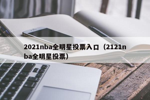 2021nba全明星投票入口（2121nba全明星投票）