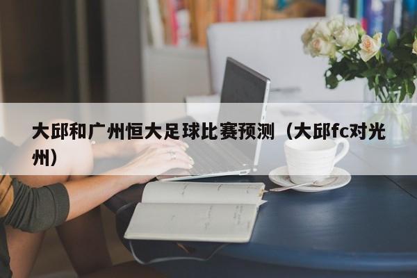 大邱和广州恒大足球比赛预测（大邱fc对光州）