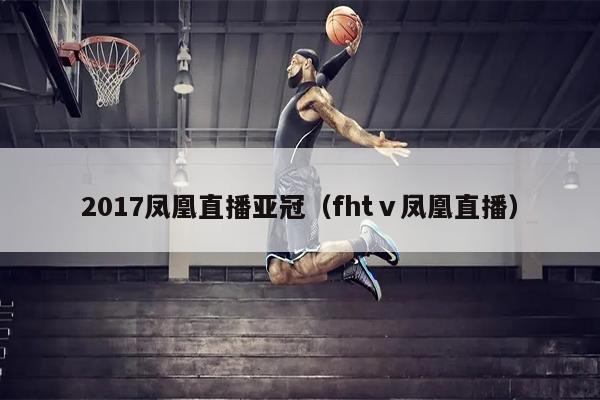 2017凤凰直播亚冠（fhtⅴ凤凰直播）