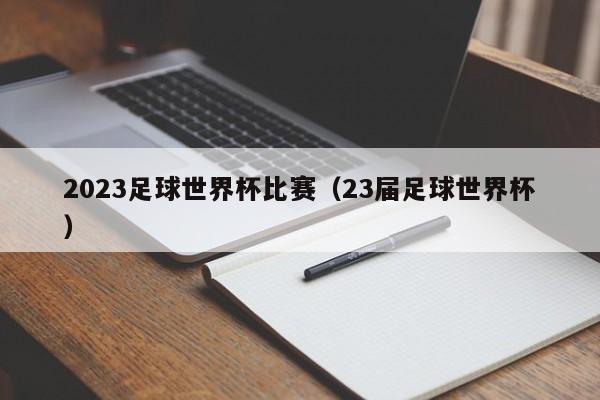 2023足球世界杯比赛（23届足球世界杯）