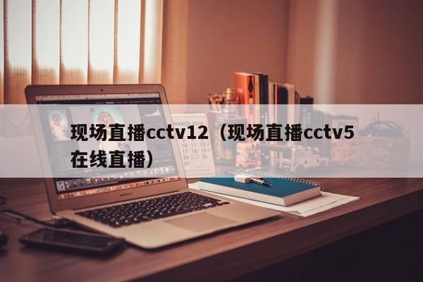 现场直播cctv12（现场直播cctv5在线直播）