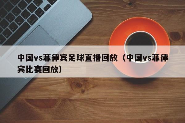 中国vs菲律宾足球直播回放（中国vs菲律宾比赛回放）