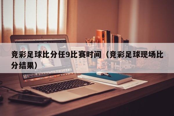 竞彩足球比分任9比赛时间（竞彩足球现场比分结果）