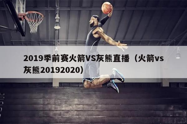 2019季前赛火箭VS灰熊直播（火箭vs灰熊20192020）