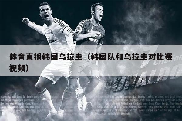 体育直播韩国乌拉圭（韩国队和乌拉圭对比赛视频）