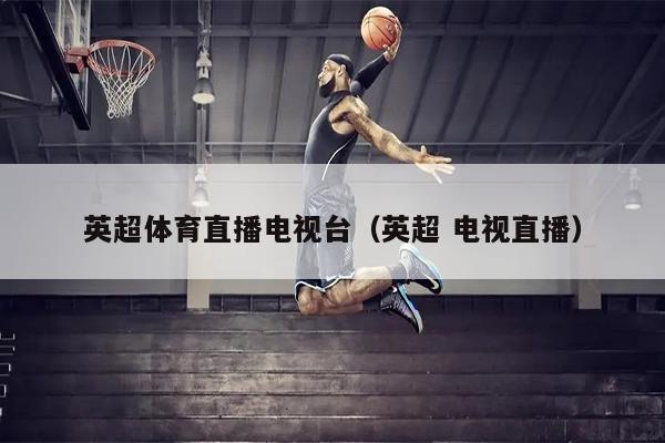 英超体育直播电视台（英超 电视直播）