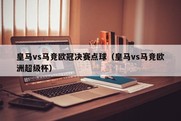 皇马vs马竞欧冠决赛点球（皇马vs马竞欧洲超级杯）