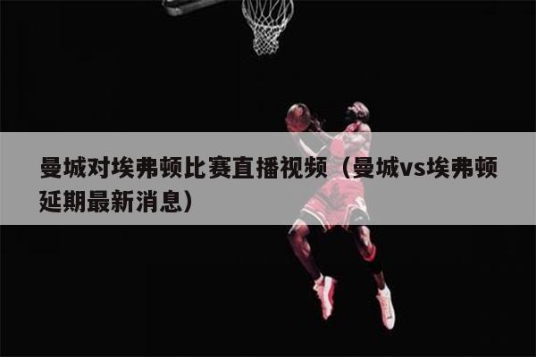 曼城对埃弗顿比赛直播视频（曼城vs埃弗顿延期最新消息）