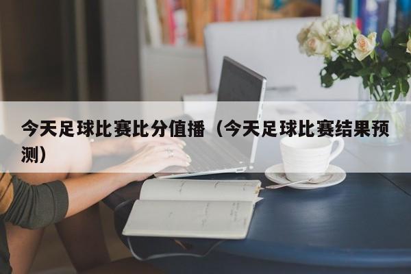 今天足球比赛比分值播（今天足球比赛结果预测）