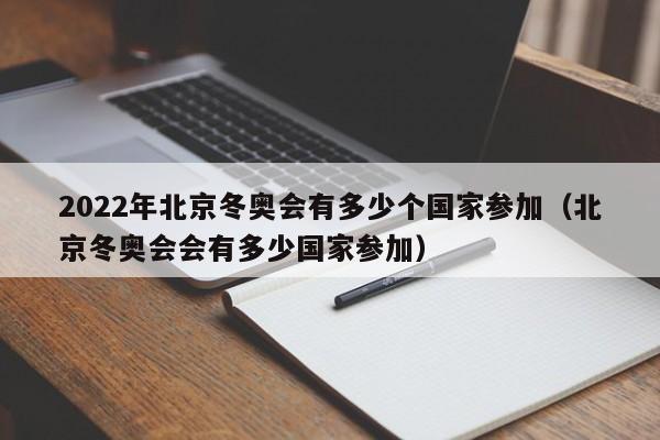 2022年北京冬奥会有多少个国家参加（北京冬奥会会有多少国家参加）
