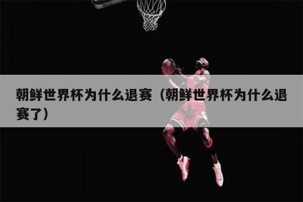 朝鲜世界杯为什么退赛（朝鲜世界杯为什么退赛了）