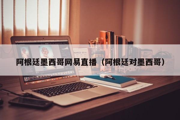 阿根廷墨西哥网易直播（阿根廷对墨西哥）