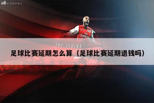 足球比赛延期怎么算（足球比赛延期退钱吗）