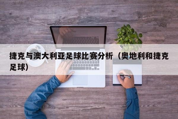 捷克与澳大利亚足球比赛分析（奥地利和捷克足球）