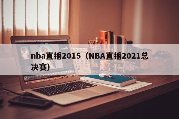 nba直播2015（NBA直播2021总决赛）