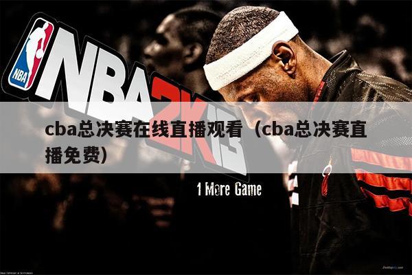 cba总决赛在线直播观看（cba总决赛直播免费）