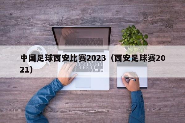 中国足球西安比赛2023（西安足球赛2021）