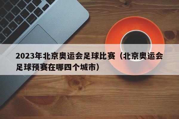 2023年北京奥运会足球比赛（北京奥运会足球预赛在哪四个城市）