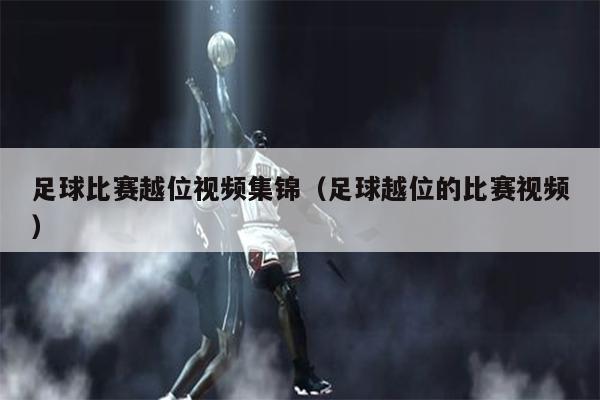 足球比赛越位视频集锦（足球越位的比赛视频）