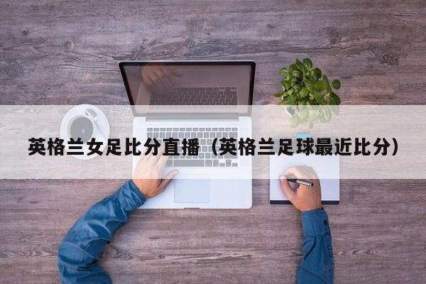 英格兰女足比分直播（英格兰足球最近比分）