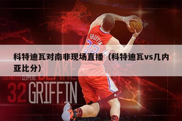 科特迪瓦对南非现场直播（科特迪瓦vs几内亚比分）