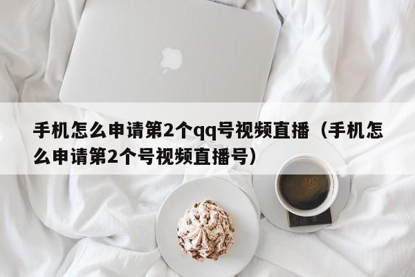 手机怎么申请第2个qq号视频直播（手机怎么申请第2个号视频直播号）