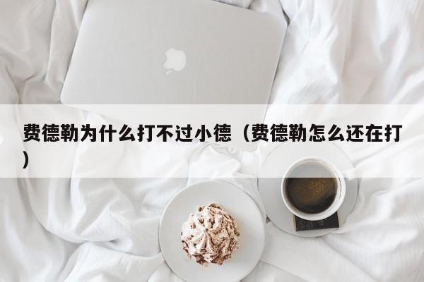 费德勒为什么打不过小德（费德勒怎么还在打）