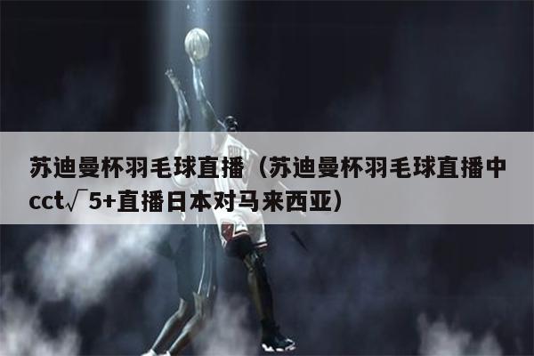 苏迪曼杯羽毛球直播（苏迪曼杯羽毛球直播中cct√5+直播日本对马来西亚）