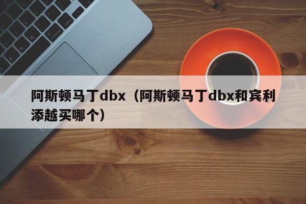 阿斯顿马丁dbx（阿斯顿马丁dbx和宾利添越买哪个）