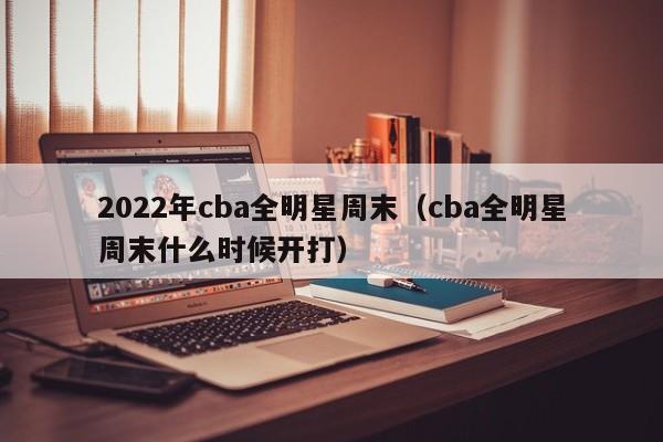 2022年cba全明星周末（cba全明星周末什么时候开打）