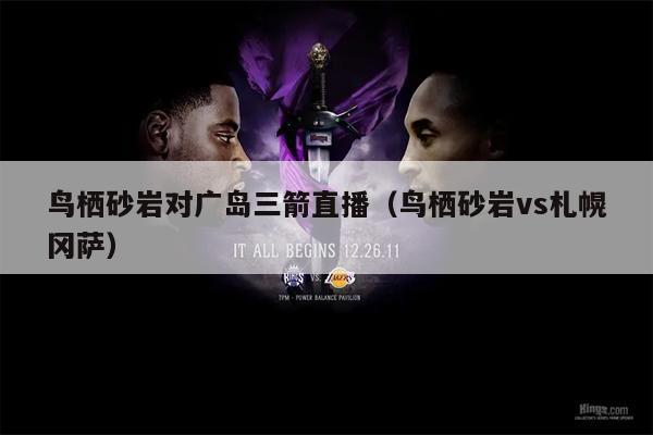 鸟栖砂岩对广岛三箭直播（鸟栖砂岩vs札幌冈萨）