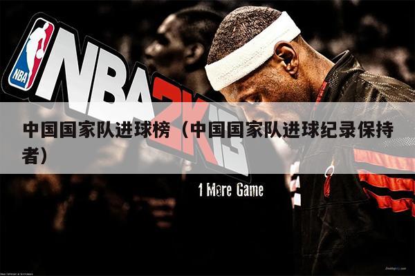 中国国家队进球榜（中国国家队进球纪录保持者）