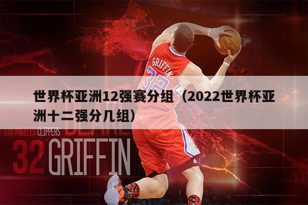 世界杯亚洲12强赛分组（2022世界杯亚洲十二强分几组）