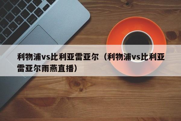 利物浦vs比利亚雷亚尔（利物浦vs比利亚雷亚尔雨燕直播）