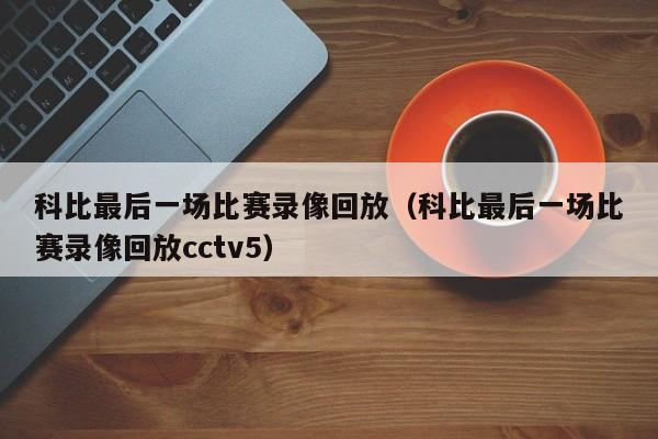 科比最后一场比赛录像回放（科比最后一场比赛录像回放cctv5）