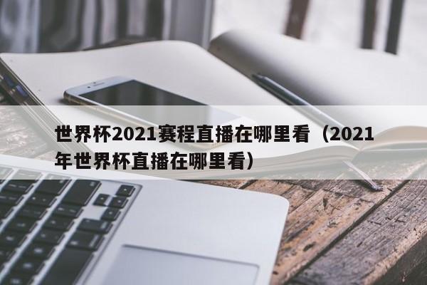 世界杯2021赛程直播在哪里看（2021年世界杯直播在哪里看）