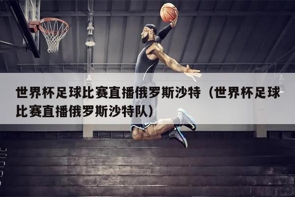 世界杯足球比赛直播俄罗斯沙特（世界杯足球比赛直播俄罗斯沙特队）