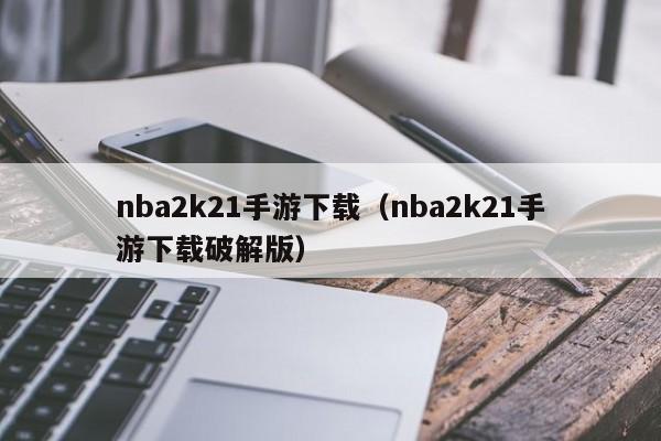 nba2k21手游下载（nba2k21手游下载破解版）