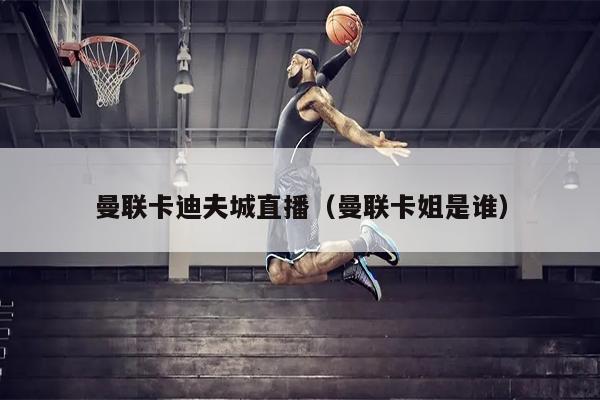 曼联卡迪夫城直播（曼联卡姐是谁）