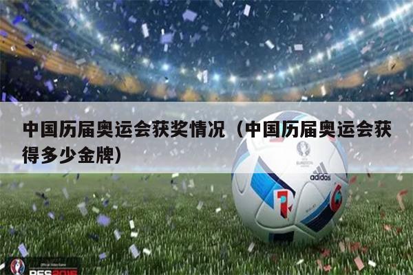 中国历届奥运会获奖情况（中国历届奥运会获得多少金牌）