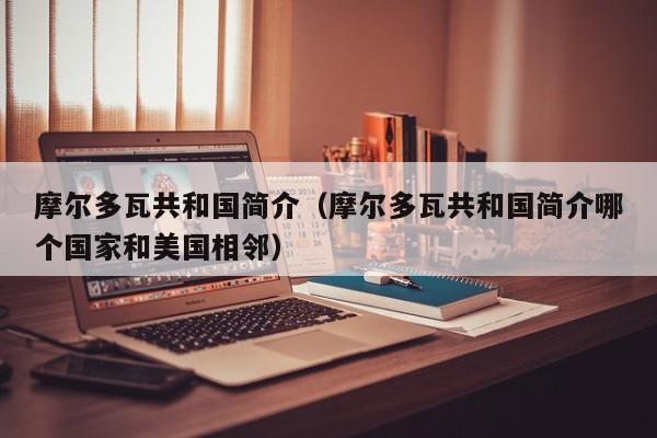 摩尔多瓦共和国简介（摩尔多瓦共和国简介哪个国家和美国相邻）