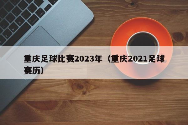 重庆足球比赛2023年（重庆2021足球赛历）