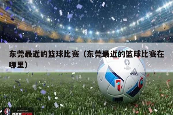 东莞最近的篮球比赛（东莞最近的篮球比赛在哪里）