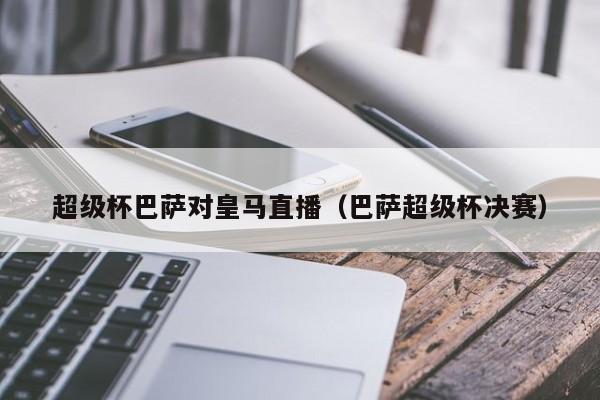 超级杯巴萨对皇马直播（巴萨超级杯决赛）